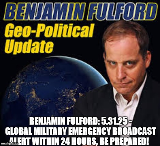 Benjamin Fulford: 5.31.25 - Global Military Emergency Broadcast Alert Within 24 Hours, Be Prepared! (Video) 